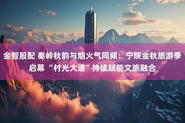 金智股配 秦岭秋韵与烟火气同频：宁陕金秋旅游季启幕 “村光大道”持续赋能文旅融合