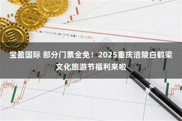 宝盈国际 部分门票全免！2025重庆涪陵白鹤梁文化旅游节福利来啦
