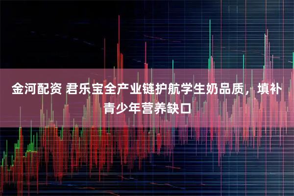 金河配资 君乐宝全产业链护航学生奶品质，填补青少年营养缺口