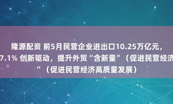 隆源配资 前5月民营企业进出口10.25万亿元，占外贸总值57.1% 创新驱动，提升外贸“含新量”（促进民营经济高质量发展）