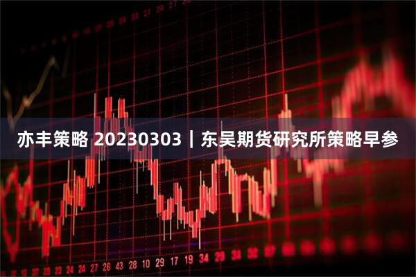 亦丰策略 20230303｜东吴期货研究所策略早参