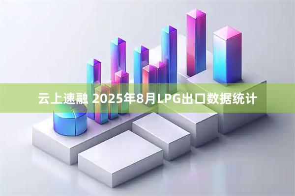 云上速融 2025年8月LPG出口数据统计
