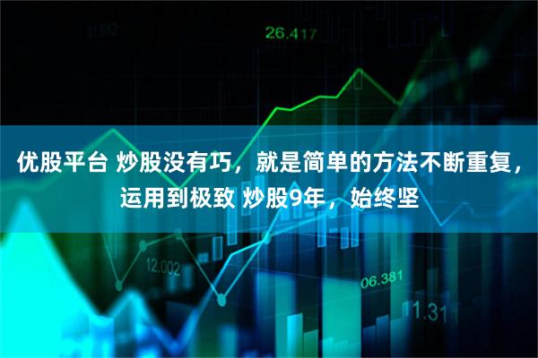 优股平台 炒股没有巧，就是简单的方法不断重复，运用到极致 炒股9年，始终坚