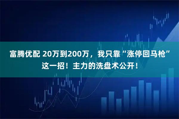 富腾优配 20万到200万，我只靠“涨停回马枪”这一招！主力的洗盘术公开！