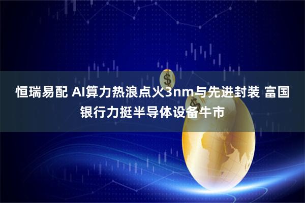 恒瑞易配 AI算力热浪点火3nm与先进封装 富国银行力挺半导体设备牛市