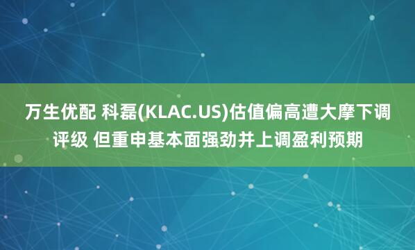 万生优配 科磊(KLAC.US)估值偏高遭大摩下调评级 但重申基本面强劲并上调盈利预期