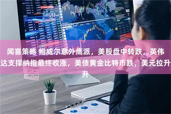 闻喜策略 鲍威尔意外鹰派，美股盘中转跌，英伟达支撑纳指最终收涨，美债黄金比特币跌，美元拉升