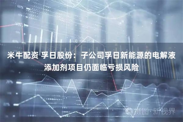 米牛配资 孚日股份：子公司孚日新能源的电解液添加剂项目仍面临亏损风险