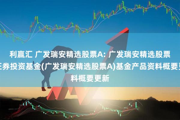利赢汇 广发瑞安精选股票A: 广发瑞安精选股票型证券投资基金(广发瑞安精选股票A)基金产品资料概要更新