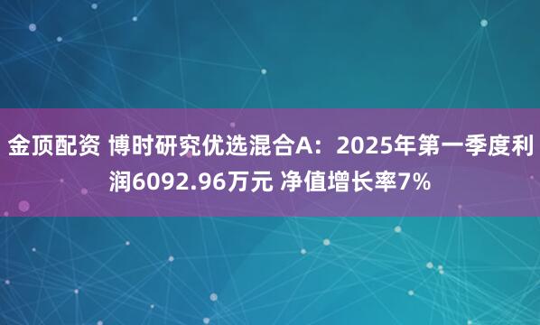 金顶配资 博时研究优选混合A：2025年第一季度利润6092.96万元 净值增长率7%
