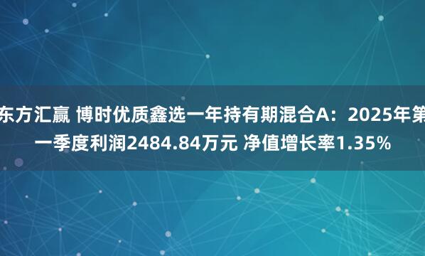 东方汇赢 博时优质鑫选一年持有期混合A：2025年第一季度利润2484.84万元 净值增长率1.35%