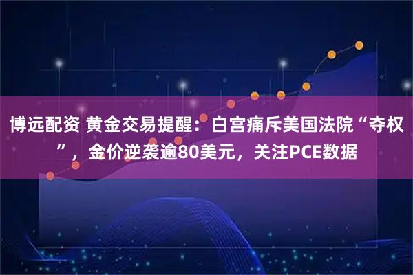 博远配资 黄金交易提醒：白宫痛斥美国法院“夺权”，金价逆袭逾80美元，关注PCE数据