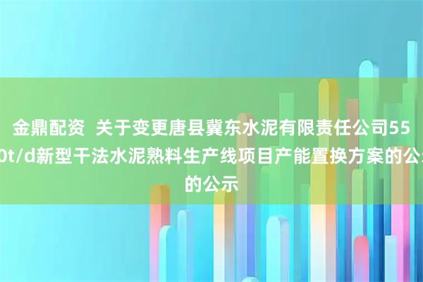 金鼎配资  关于变更唐县冀东水泥有限责任公司5500t/d新型干法水泥熟料生产线项目产能置换方案的公示