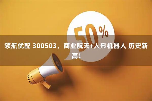 领航优配 300503，商业航天+人形机器人 历史新高！