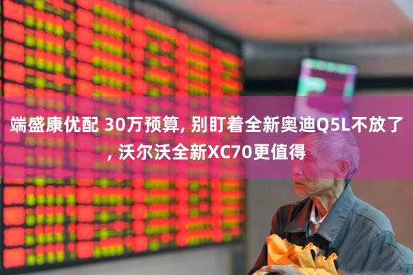 端盛康优配 30万预算, 别盯着全新奥迪Q5L不放了, 沃尔沃全新XC70更值得