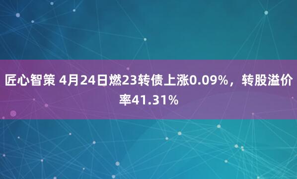 匠心智策 4月24日燃23转债上涨0.09%，转股溢价率41.31%