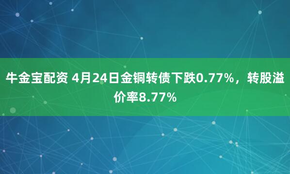牛金宝配资 4月24日金铜转债下跌0.77%，转股溢价率8.77%