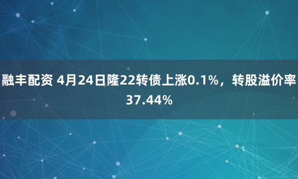 融丰配资 4月24日隆22转债上涨0.1%，转股溢价率37.44%