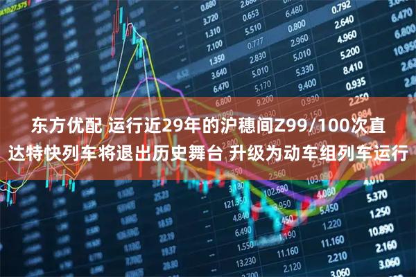 东方优配 运行近29年的沪穗间Z99/100次直达特快列车将退出历史舞台 升级为动车组列车运行