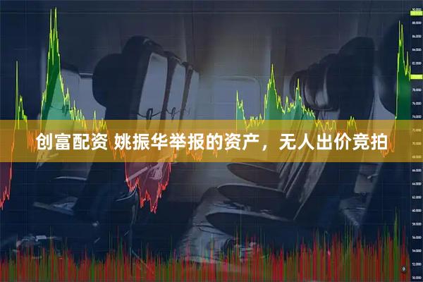 创富配资 姚振华举报的资产，无人出价竞拍