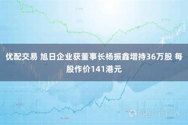 优配交易 旭日企业获董事长杨振鑫增持36万股 每股作价141港元
