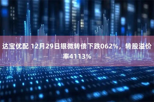 达宝优配 12月29日银微转债下跌062%，转股溢价率4113%
