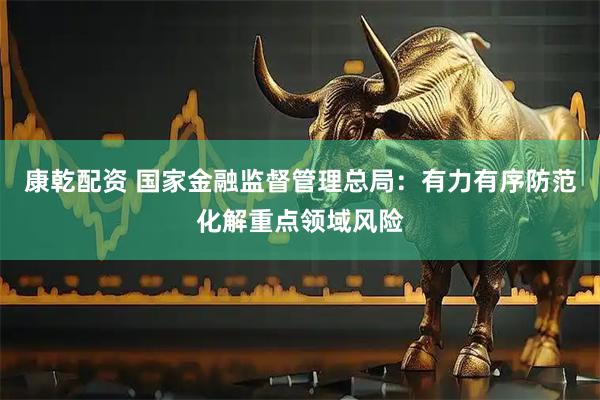 康乾配资 国家金融监督管理总局：有力有序防范化解重点领域风险
