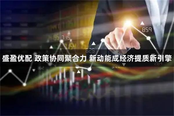 盛盈优配 政策协同聚合力 新动能成经济提质新引擎