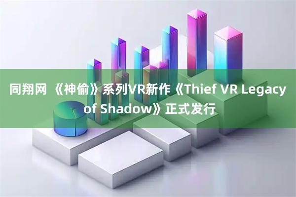 同翔网 《神偷》系列VR新作《Thief VR Legacy of Shadow》正式发行