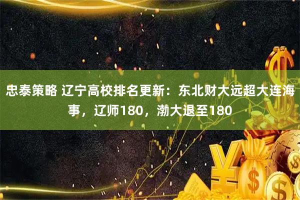 忠泰策略 辽宁高校排名更新：东北财大远超大连海事，辽师180，渤大退至180