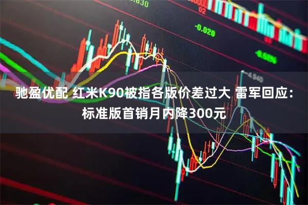 驰盈优配 红米K90被指各版价差过大 雷军回应：标准版首销月内降300元