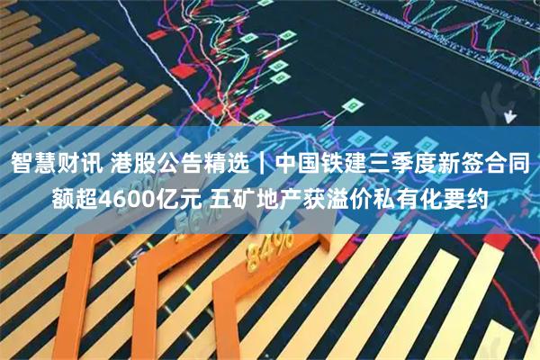智慧财讯 港股公告精选｜中国铁建三季度新签合同额超4600亿元 五矿地产获溢价私有化要约