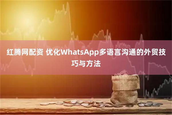 红腾网配资 优化WhatsApp多语言沟通的外贸技巧与方法