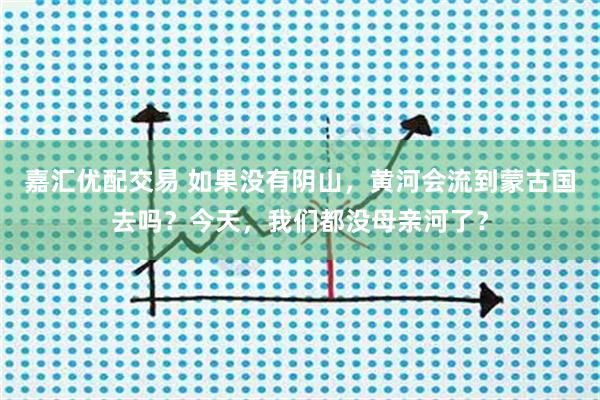 嘉汇优配交易 如果没有阴山，黄河会流到蒙古国去吗？今天，我们都没母亲河了？