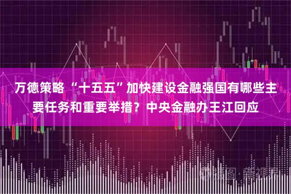 万德策略 “十五五”加快建设金融强国有哪些主要任务和重要举措？中央金融办王江回应
